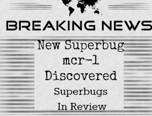 New mcr-1 superbug discovered; superbugs the year in review.